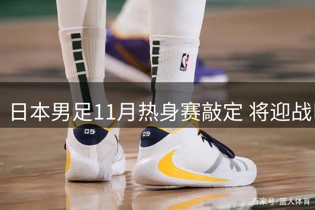 日本男足11月热身赛敲定 将迎战巴西与巴拉圭