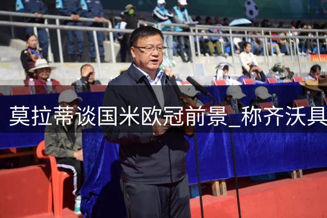 莫拉蒂谈国米欧冠前景 称齐沃具备夺冠条件但需运气加持